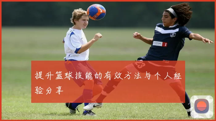 提升篮球技能的有效方法与个人经验分享