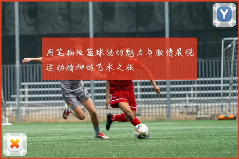 用笔描绘篮球场的魅力与激情展现运动精神的艺术之旅