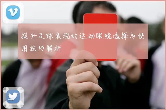 提升足球表现的运动眼镜选择与使用技巧解析