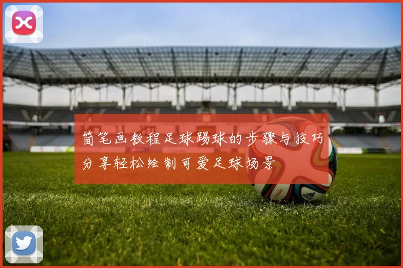 简笔画教程足球踢球的步骤与技巧分享轻松绘制可爱足球场景