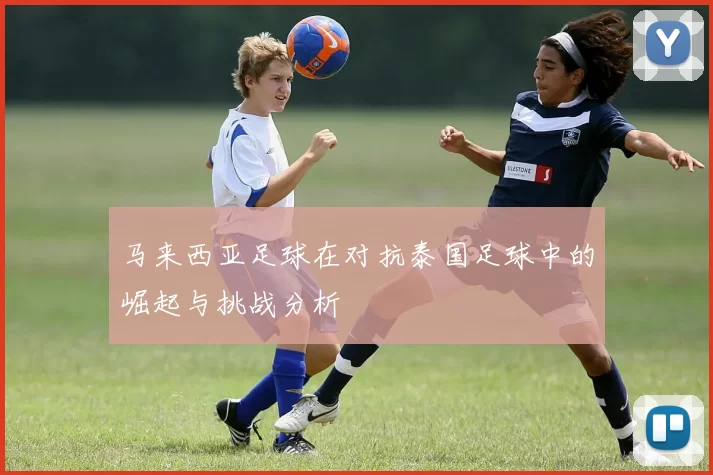 马来西亚足球在对抗泰国足球中的崛起与挑战分析