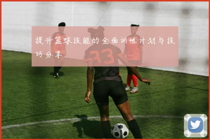 提升篮球技能的全面训练计划与技巧分享