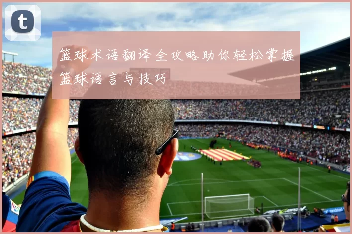 篮球术语翻译全攻略助你轻松掌握篮球语言与技巧