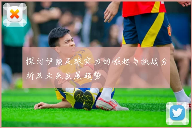 探讨伊朗足球实力的崛起与挑战分析及未来发展趋势