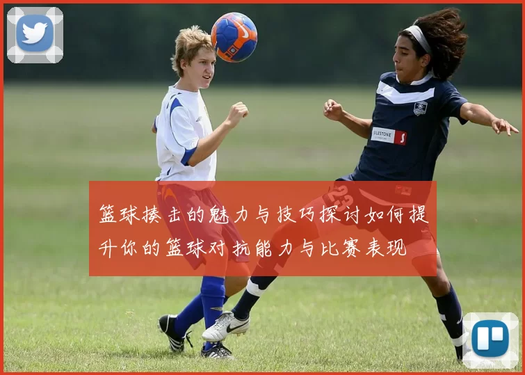 篮球揍击的魅力与技巧探讨如何提升你的篮球对抗能力与比赛表现